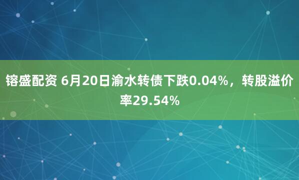 镕盛配资 6月20日渝水转债下跌0.04%，转股溢价率29.54%
