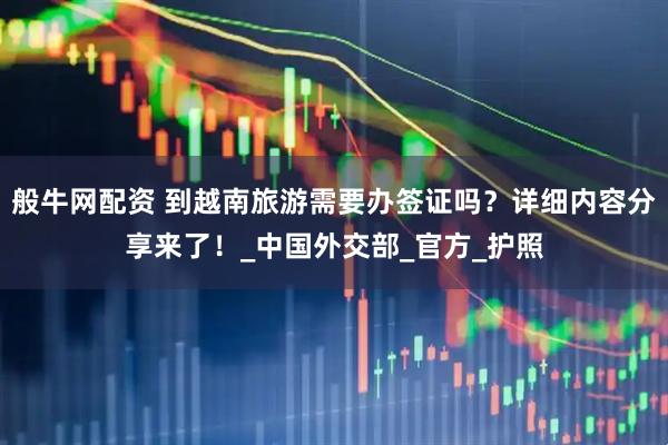 般牛网配资 到越南旅游需要办签证吗？详细内容分享来了！_中国外交部_官方_护照