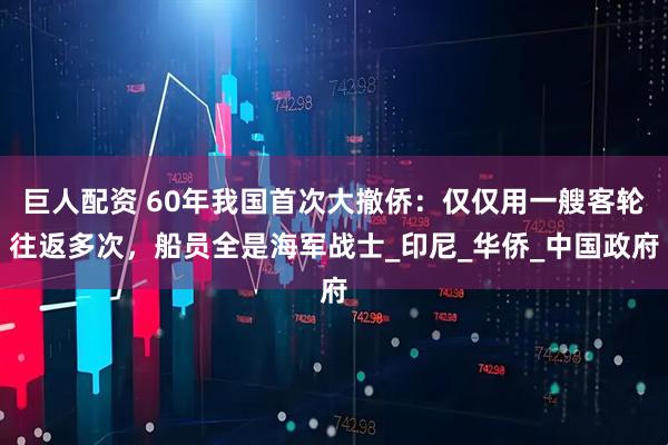巨人配资 60年我国首次大撤侨：仅仅用一艘客轮往返多次，船员全是海军战士_印尼_华侨_中国政府