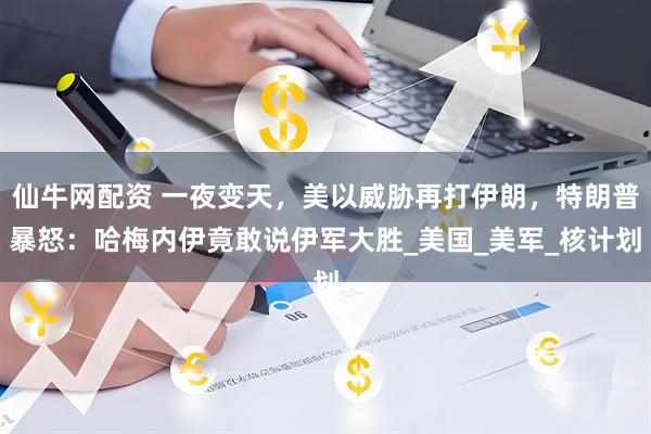 仙牛网配资 一夜变天，美以威胁再打伊朗，特朗普暴怒：哈梅内伊竟敢说伊军大胜_美国_美军_核计划