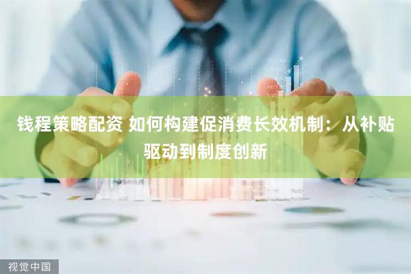 钱程策略配资 如何构建促消费长效机制：从补贴驱动到制度创新