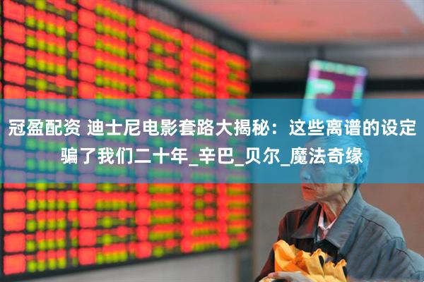 冠盈配资 迪士尼电影套路大揭秘：这些离谱的设定骗了我们二十年_辛巴_贝尔_魔法奇缘