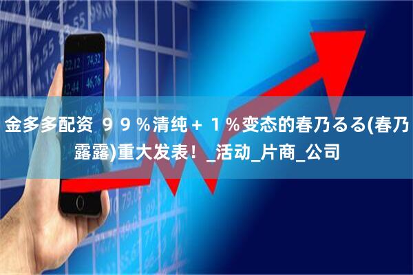 金多多配资 ９９％清纯＋１％变态的春乃るる(春乃露露)重大发表！_活动_片商_公司