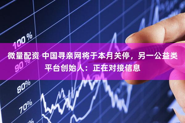 微量配资 中国寻亲网将于本月关停，另一公益类平台创始人：正在对接信息