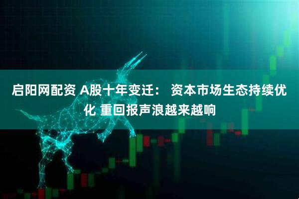 启阳网配资 A股十年变迁： 资本市场生态持续优化 重回报声浪越来越响