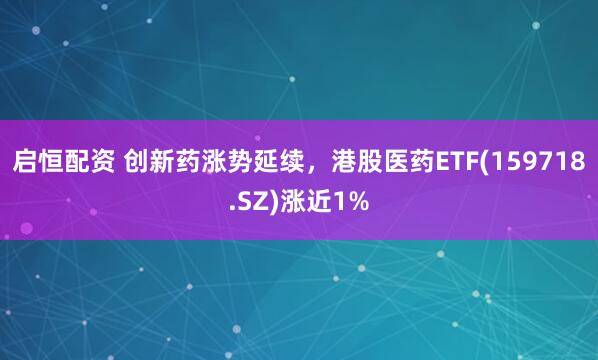 启恒配资 创新药涨势延续，港股医药ETF(159718.SZ)涨近1%