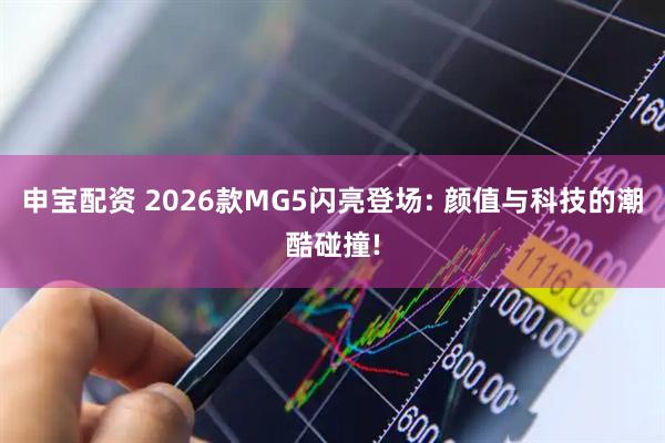 申宝配资 2026款MG5闪亮登场: 颜值与科技的潮酷碰撞!
