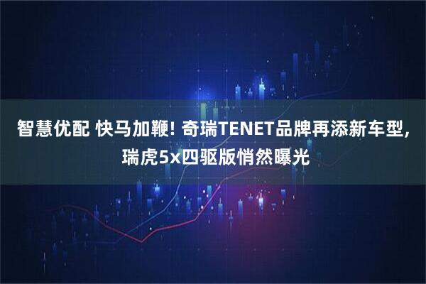 智慧优配 快马加鞭! 奇瑞TENET品牌再添新车型, 瑞虎5x四驱版悄然曝光
