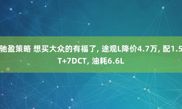 驰盈策略 想买大众的有福了, 途观L降价4.7万, 配1.5T+7DCT, 油耗6.6L
