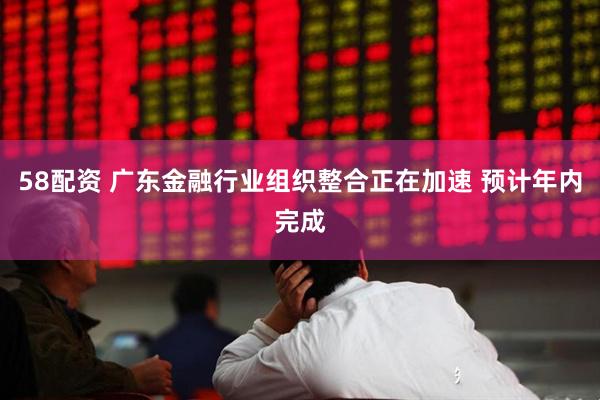 58配资 广东金融行业组织整合正在加速 预计年内完成