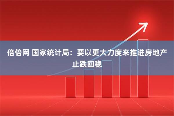 倍倍网 国家统计局：要以更大力度来推进房地产止跌回稳