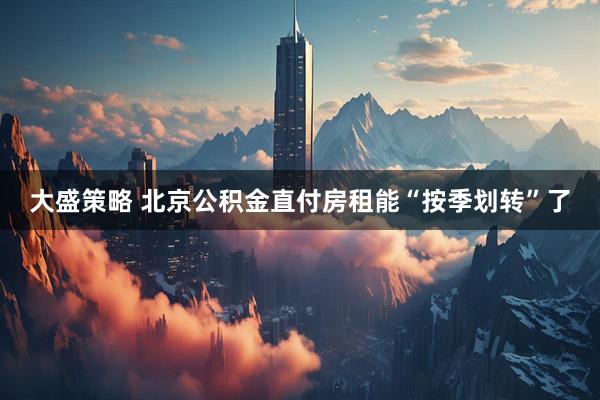 大盛策略 北京公积金直付房租能“按季划转”了