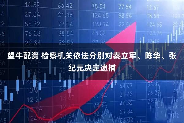 望牛配资 检察机关依法分别对秦立军、陈华、张纪元决定逮捕