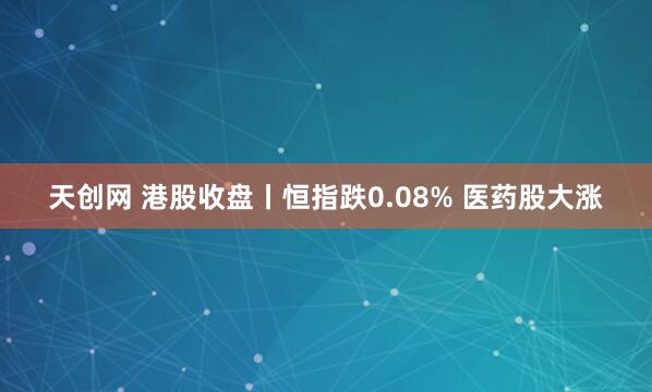 天创网 港股收盘丨恒指跌0.08% 医药股大涨