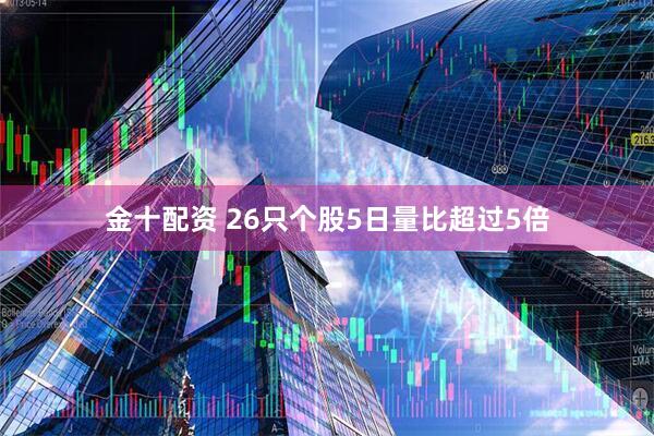 金十配资 26只个股5日量比超过5倍