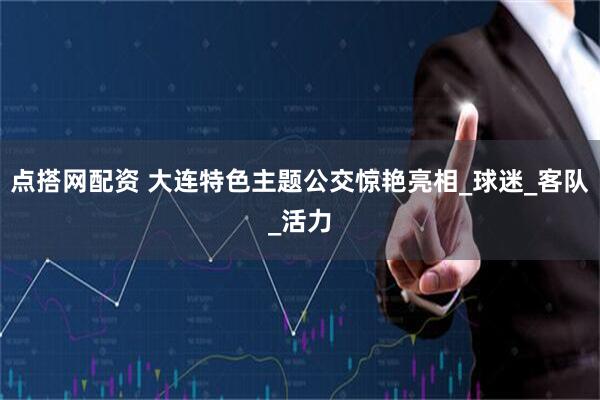 点搭网配资 大连特色主题公交惊艳亮相_球迷_客队_活力