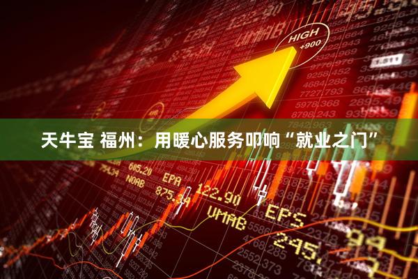 天牛宝 福州：用暖心服务叩响“就业之门”