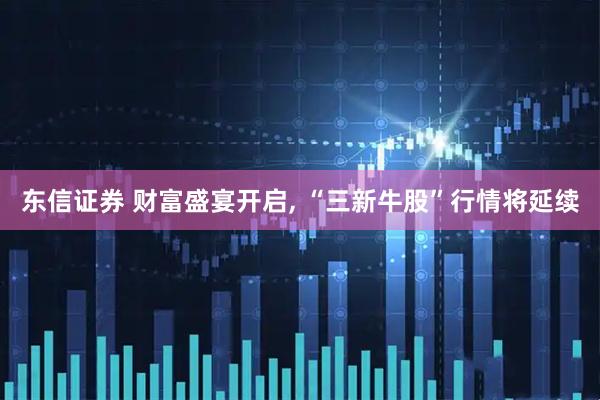 东信证券 财富盛宴开启, “三新牛股”行情将延续