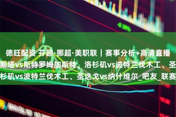 德旺配资 芬超·挪超·美职联｜赛事分析+高清直播：雅罗vs瓦萨、腓特烈斯塔vs斯特罗姆加斯特、洛杉矶vs波特兰伐木工、圣迭戈vs纳什维尔_吧友_联赛