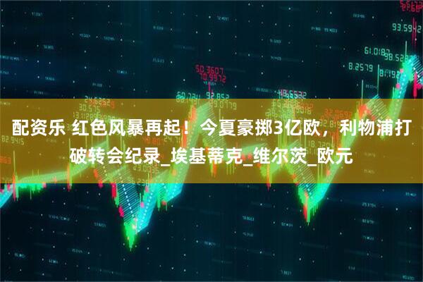 配资乐 红色风暴再起！今夏豪掷3亿欧，利物浦打破转会纪录_埃基蒂克_维尔茨_欧元
