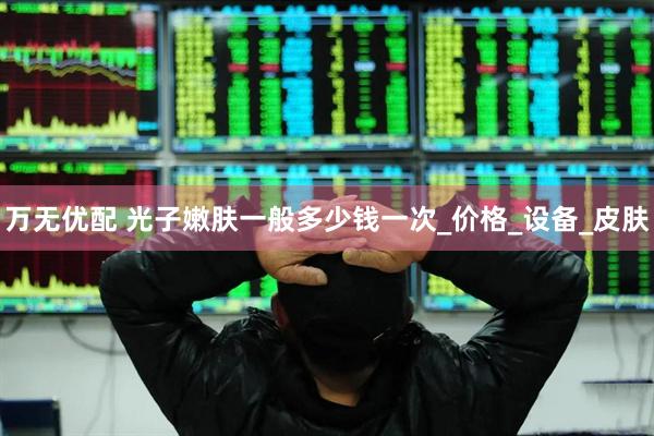万无优配 光子嫩肤一般多少钱一次_价格_设备_皮肤