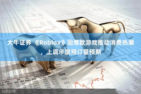 大牛证券 《Roblox》因爆款游戏推动消费热潮，上调年度预订量预期