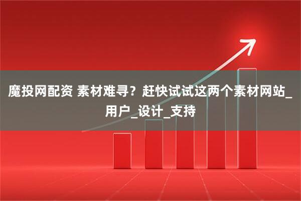 魔投网配资 素材难寻？赶快试试这两个素材网站_用户_设计_支持