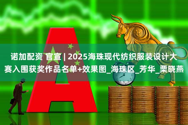 诺加配资 官宣 | 2025海珠现代纺织服装设计大赛入围获奖作品名单+效果图_海珠区_芳华_栗晓燕