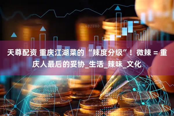天尊配资 重庆江湖菜的 “辣度分级”！微辣 = 重庆人最后的妥协_生活_辣味_文化