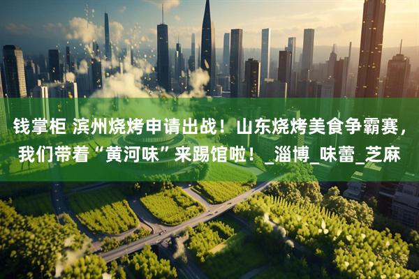 钱掌柜 滨州烧烤申请出战！山东烧烤美食争霸赛，我们带着“黄河味”来踢馆啦！_淄博_味蕾_芝麻