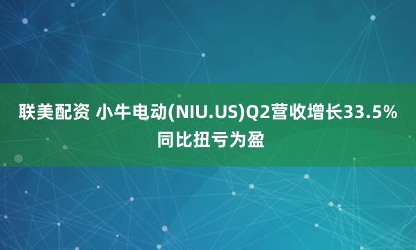 联美配资 小牛电动(NIU.US)Q2营收增长33.5% 同比扭亏为盈