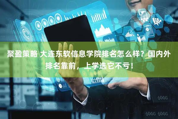 聚盈策略 大连东软信息学院排名怎么样？国内外排名靠前，上学选它不亏！
