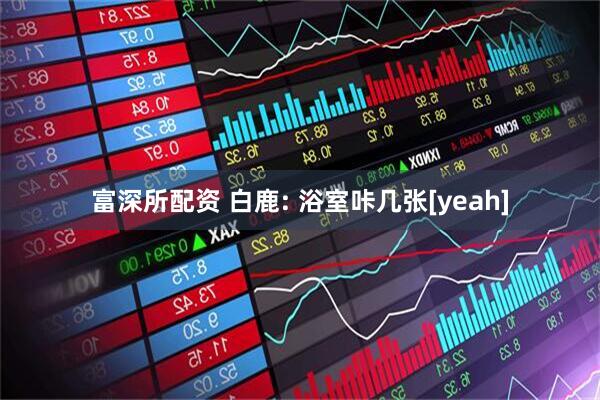 富深所配资 白鹿: 浴室咔几张[yeah]
