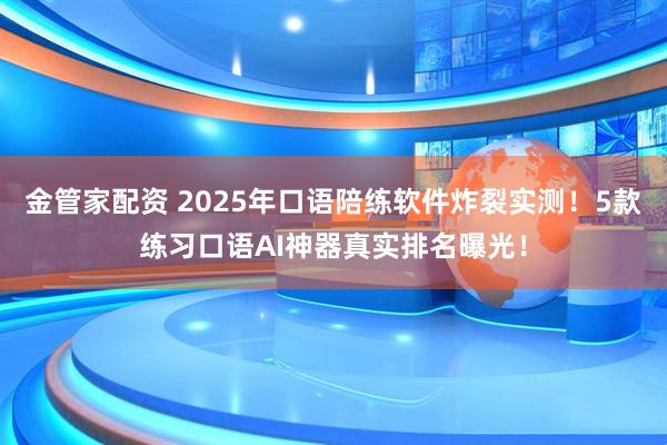金管家配资 2025年口语陪练软件炸裂实测!5款练习口语AI神器真实排名曝光!