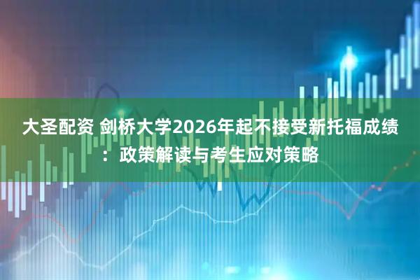 大圣配资 剑桥大学2026年起不接受新托福成绩:政策解读与考生应对策略