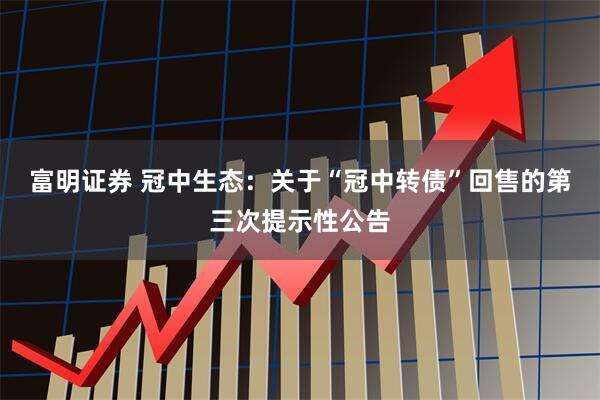 富明证券 冠中生态：关于“冠中转债”回售的第三次提示性公告