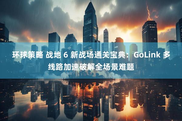 环球策略 战地 6 新战场通关宝典:GoLink 多线路加速破解全场景难题