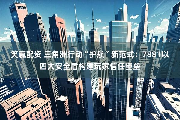笑赢配资 三角洲行动“护航”新范式:7881以四大安全盾构建玩家信任堡垒