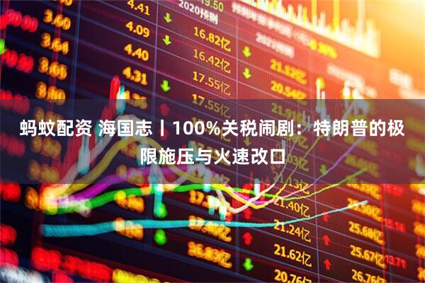 蚂蚊配资 海国志丨100%关税闹剧:特朗普的极限施压与火速改口