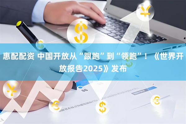 惠配配资 中国开放从“跟跑”到“领跑”！《世界开放报告2025》发布