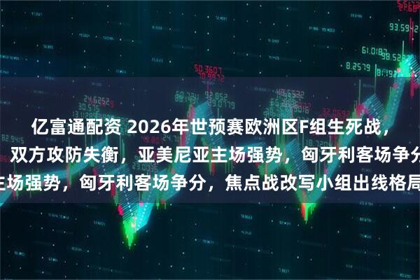 亿富通配资 2026年世预赛欧洲区F组生死战，亚美尼亚主场对阵匈牙利，双方攻防失衡，亚美尼亚主场强势，匈牙利客场争分，焦点战改写小组出线格局。
