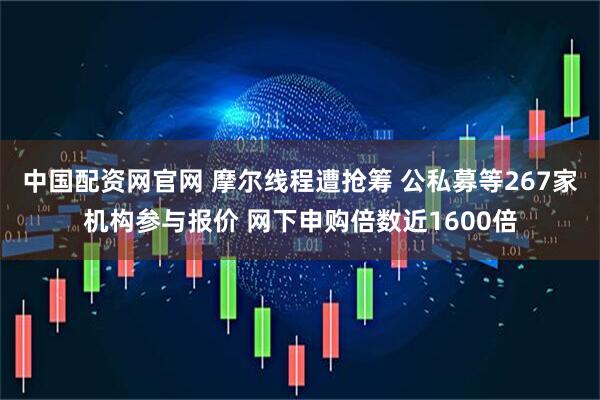 中国配资网官网 摩尔线程遭抢筹 公私募等267家机构参与报价 网下申购倍数近1600倍