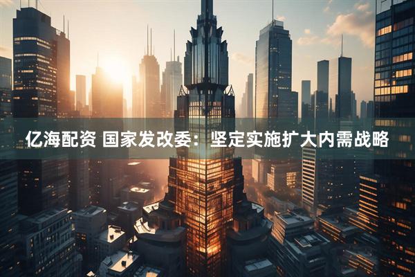 亿海配资 国家发改委：坚定实施扩大内需战略