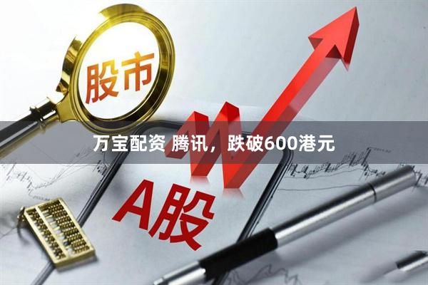 万宝配资 腾讯，跌破600港元