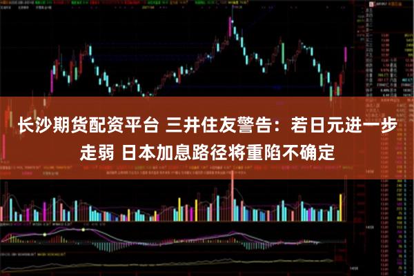 长沙期货配资平台 三井住友警告:若日元进一步走弱 日本加息路径将重陷不确定