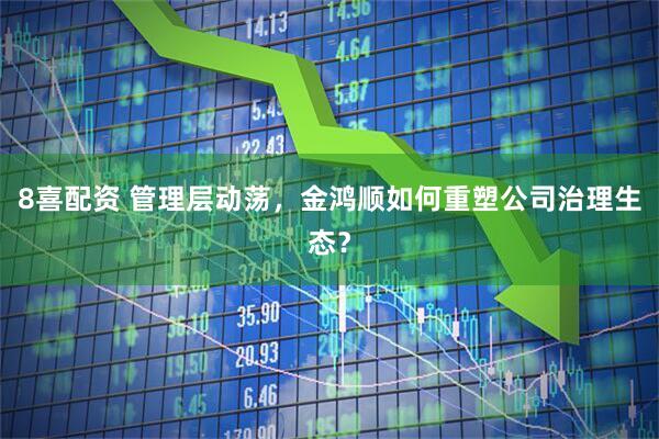 8喜配资 管理层动荡，金鸿顺如何重塑公司治理生态？