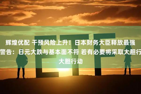 辉煌优配 干预风险上升!日本财务大臣释放最强烈警告:日元大跌与基本面不符 若有必要将采取大胆行动