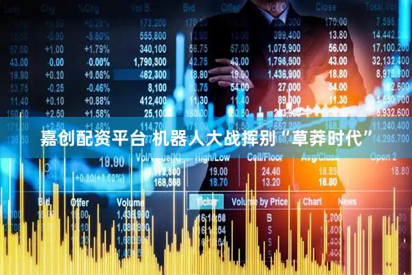 嘉创配资平台 机器人大战挥别“草莽时代”