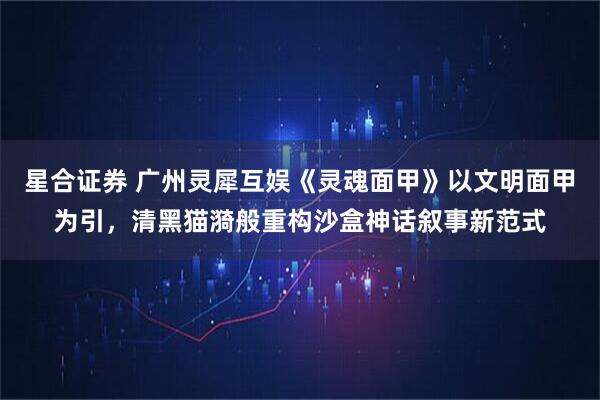 星合证券 广州灵犀互娱《灵魂面甲》以文明面甲为引，清黑猫漪般重构沙盒神话叙事新范式