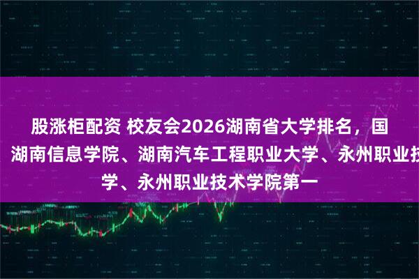 股涨柜配资 校友会2026湖南省大学排名,国防科技大学、湖南信息学院、湖南汽车工程职业大学、永州职业技术学院第一